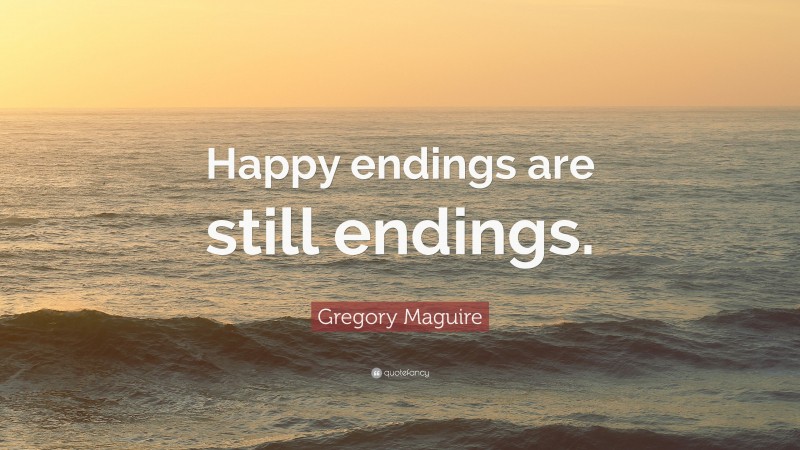 Gregory Maguire Quote: “Happy endings are still endings.”