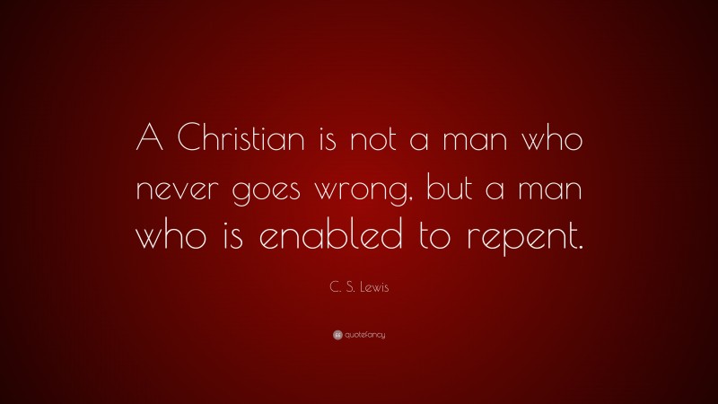 C. S. Lewis Quote: “A Christian is not a man who never goes wrong, but a man who is enabled to repent.”