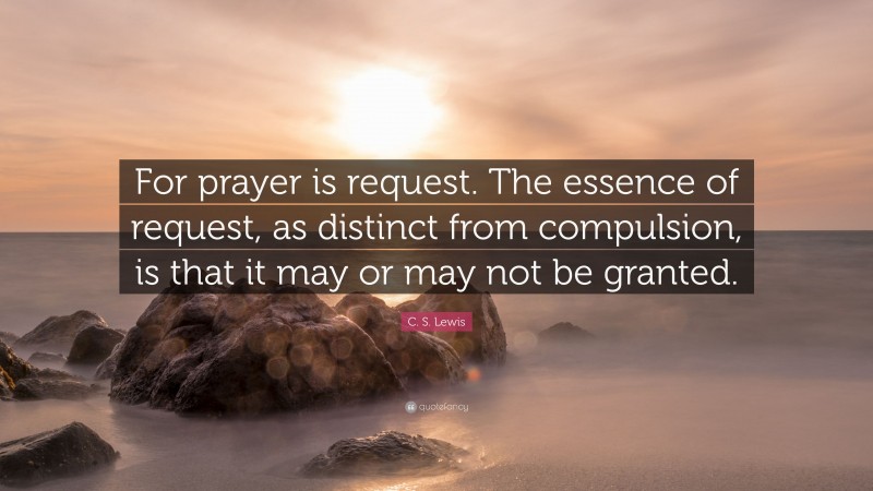 C. S. Lewis Quote: “For prayer is request. The essence of request, as distinct from compulsion, is that it may or may not be granted.”