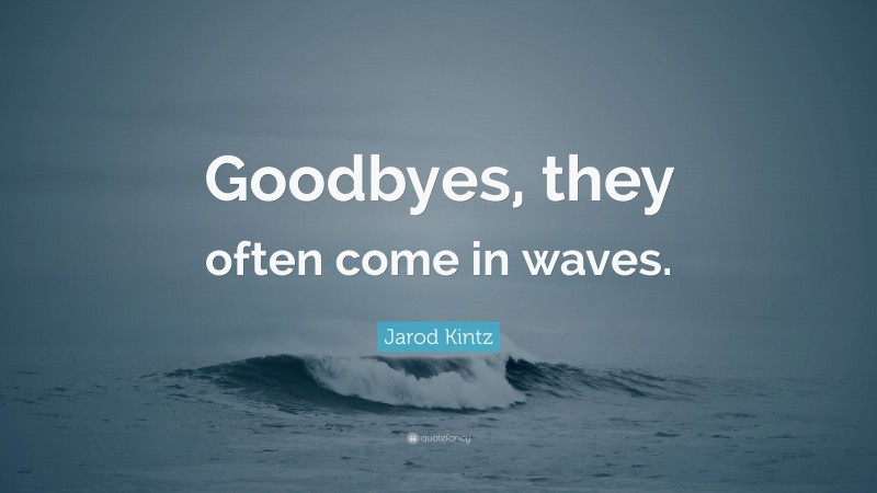 Jarod Kintz Quote: “Goodbyes, they often come in waves.”