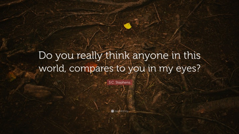 S.C. Stephens Quote: “Do you really think anyone in this world, compares to you in my eyes?”