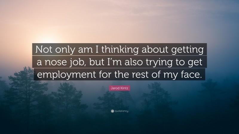 Jarod Kintz Quote: “Not only am I thinking about getting a nose job, but I’m also trying to get employment for the rest of my face.”