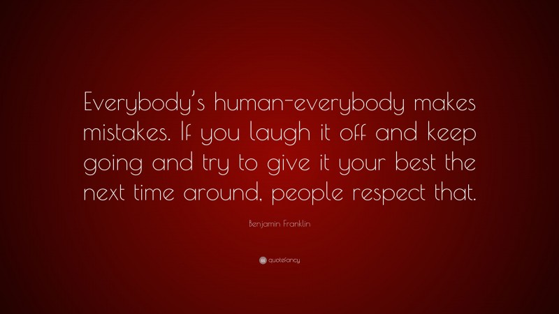 Benjamin Franklin Quote: “Everybody’s human-everybody makes mistakes. If you laugh it off and keep going and try to give it your best the next time around, people respect that.”