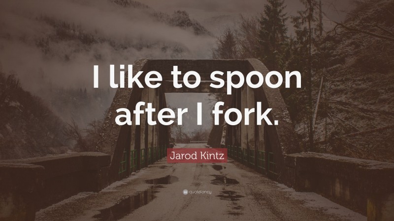 Jarod Kintz Quote: “I like to spoon after I fork.”