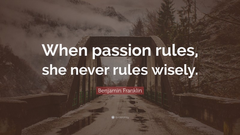 Benjamin Franklin Quote: “When passion rules, she never rules wisely.”