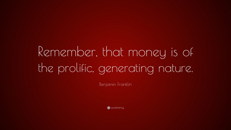 Benjamin Franklin Quote: “Remember, that money is of the prolific, generating nature.”