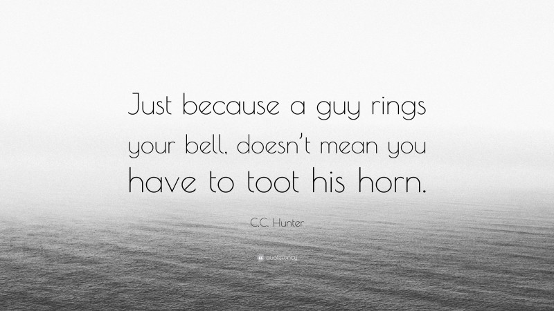 C.C. Hunter Quote: “Just because a guy rings your bell, doesn’t mean you have to toot his horn.”