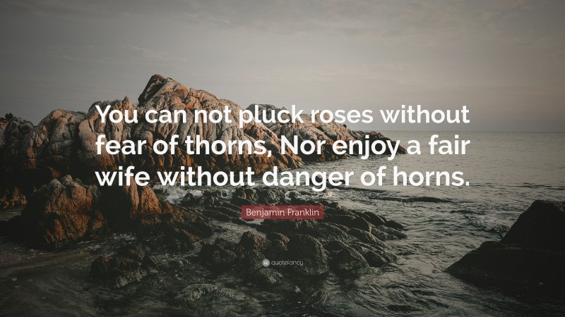 Benjamin Franklin Quote: “You can not pluck roses without fear of thorns, Nor enjoy a fair wife without danger of horns.”
