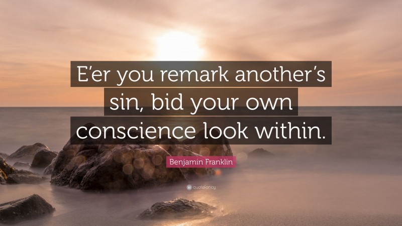 Benjamin Franklin Quote: “E’er you remark another’s sin, bid your own conscience look within.”