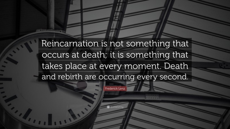 Frederick Lenz Quote: “Reincarnation is not something that occurs at death; it is something that takes place at every moment. Death and rebirth are occurring every second.”
