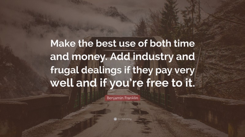 Benjamin Franklin Quote: “Make the best use of both time and money. Add industry and frugal dealings if they pay very well and if you’re free to it.”