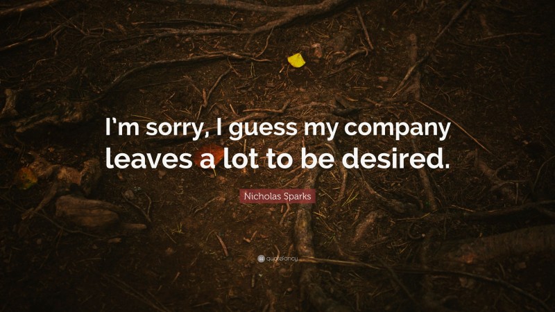Nicholas Sparks Quote: “I’m sorry, I guess my company leaves a lot to be desired.”