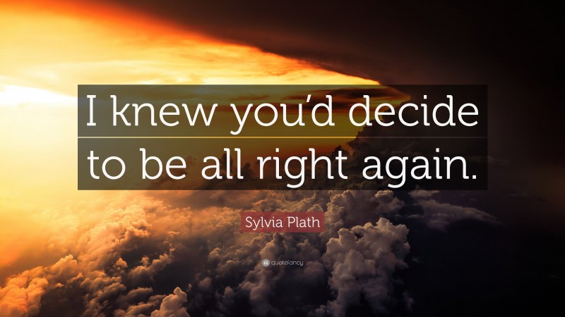 Sylvia Plath Quote: “I knew you’d decide to be all right again.”