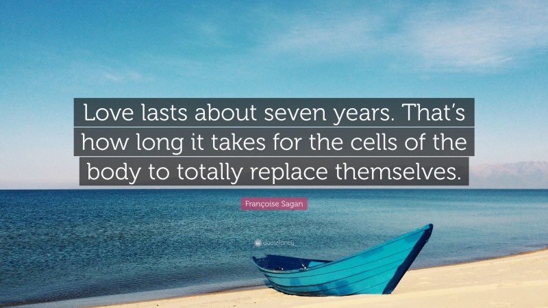 Françoise Sagan Quote: “Love lasts about seven years. That’s how long it takes for the cells of the body to totally replace themselves.”