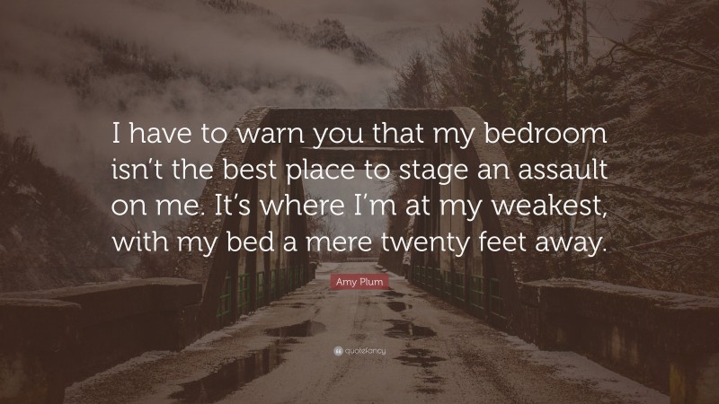 Amy Plum Quote: “I have to warn you that my bedroom isn’t the best place to stage an assault on me. It’s where I’m at my weakest, with my bed a mere twenty feet away.”