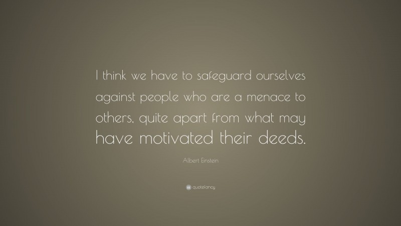 Albert Einstein Quote: “I think we have to safeguard ourselves against people who are a menace to others, quite apart from what may have motivated their deeds.”