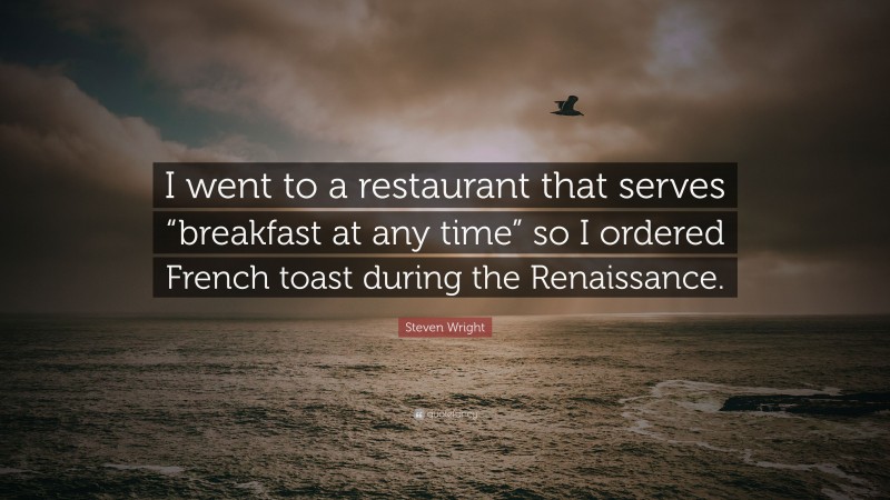Steven Wright Quote: “I went to a restaurant that serves “breakfast at any time” so I ordered French toast during the Renaissance.”
