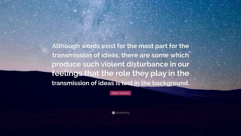 Albert Einstein Quote: “Although words exist for the most part for the transmission of ideas, there are some which produce such violent disturbance in our feelings that the role they play in the transmission of ideas is lost in the background.”