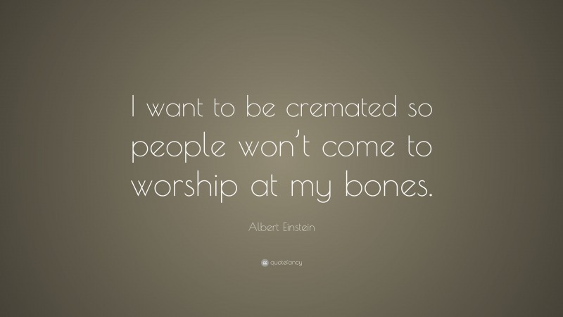 Albert Einstein Quote: “I want to be cremated so people won’t come to worship at my bones.”