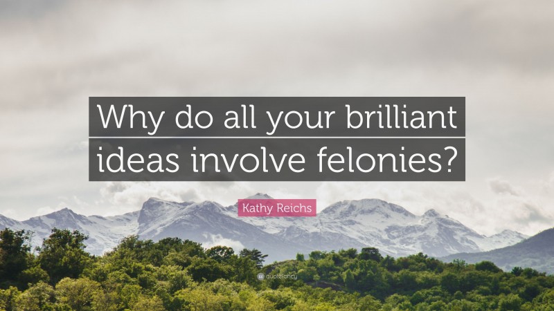 Kathy Reichs Quote: “Why do all your brilliant ideas involve felonies?”