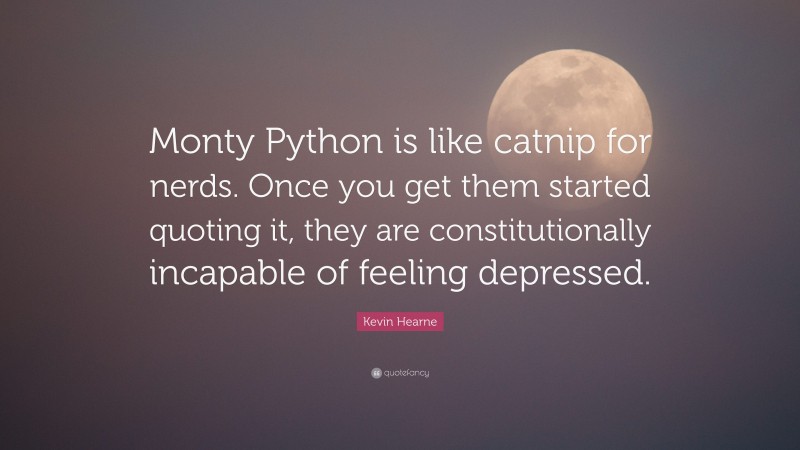 Kevin Hearne Quote: “Monty Python is like catnip for nerds. Once you get them started quoting it, they are constitutionally incapable of feeling depressed.”