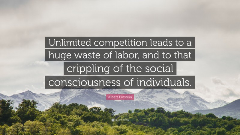 Albert Einstein Quote: “Unlimited competition leads to a huge waste of labor, and to that crippling of the social consciousness of individuals.”