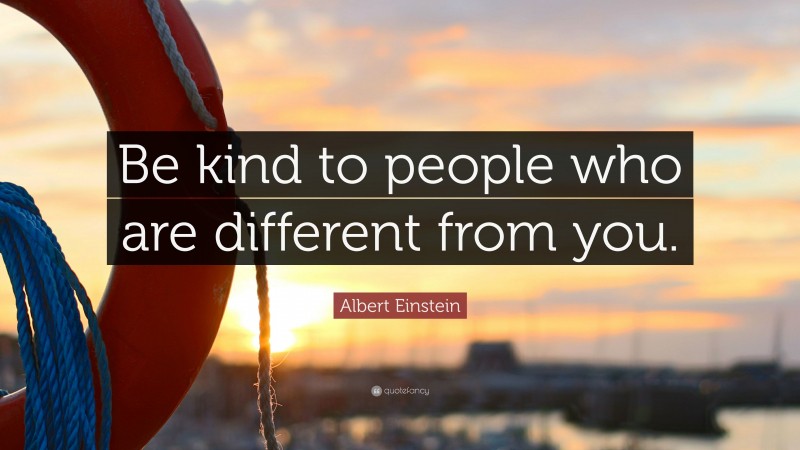 Albert Einstein Quote: “Be kind to people who are different from you.”