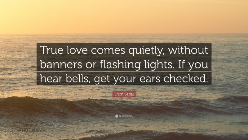 Erich Segal Quote: “True love comes quietly, without banners or flashing lights. If you hear bells, get your ears checked.”