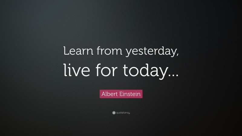 Albert Einstein Quote: “Learn from yesterday, live for today...”