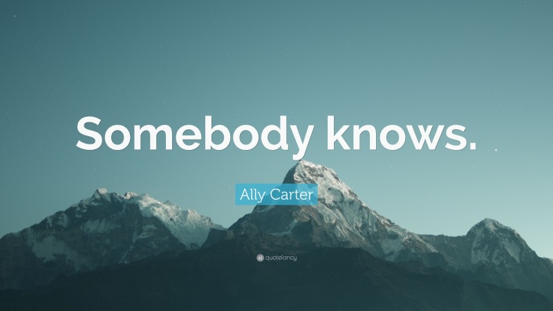 Ally Carter Quote: “Somebody knows.”