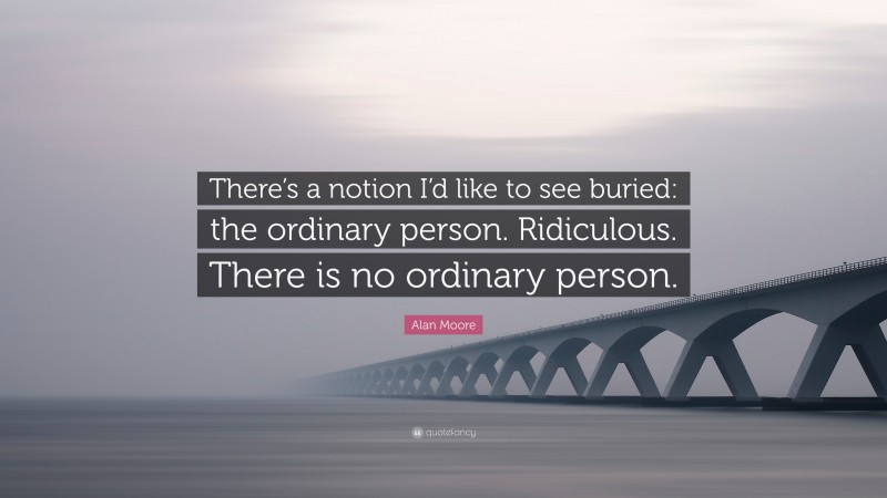 Alan Moore Quote: “There’s a notion I’d like to see buried: the ordinary person. Ridiculous. There is no ordinary person.”