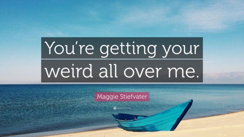 Maggie Stiefvater Quote: “You’re getting your weird all over me.”