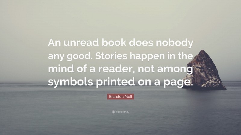 Brandon Mull Quote: “An unread book does nobody any good. Stories happen in the mind of a reader, not among symbols printed on a page.”