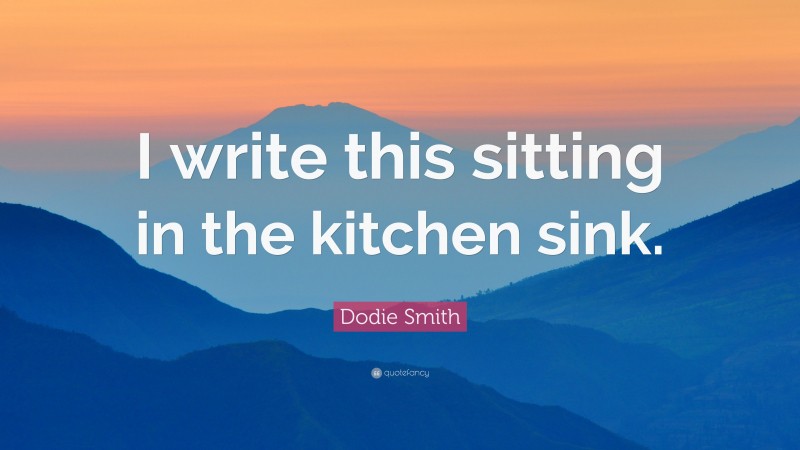 Dodie Smith Quote: “I write this sitting in the kitchen sink.”