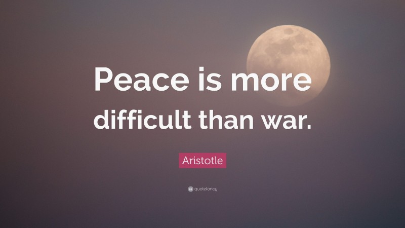 Aristotle Quote: “Peace is more difficult than war.”