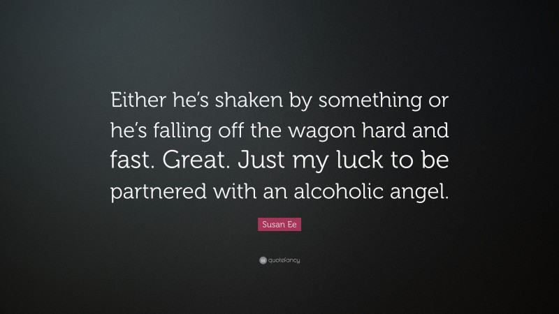 Susan Ee Quote: “Either he’s shaken by something or he’s falling off the wagon hard and fast. Great. Just my luck to be partnered with an alcoholic angel.”