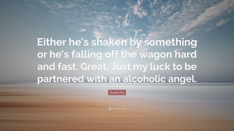 Susan Ee Quote: “Either he’s shaken by something or he’s falling off the wagon hard and fast. Great. Just my luck to be partnered with an alcoholic angel.”