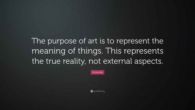 Aristotle Quote: “The purpose of art is to represent the meaning of things. This represents the true reality, not external aspects.”