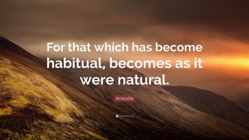 Aristotle Quote: “For that which has become habitual, becomes as it were natural.”