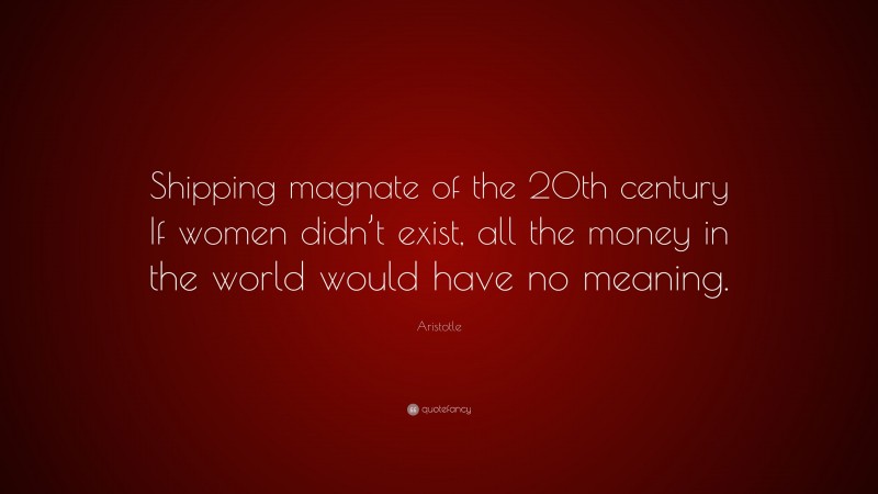 Aristotle Quote: “Shipping magnate of the 20th century If women didn’t exist, all the money in the world would have no meaning.”
