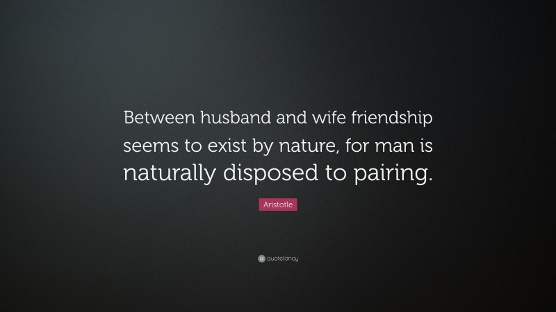 Aristotle Quote: “Between husband and wife friendship seems to exist by nature, for man is naturally disposed to pairing.”