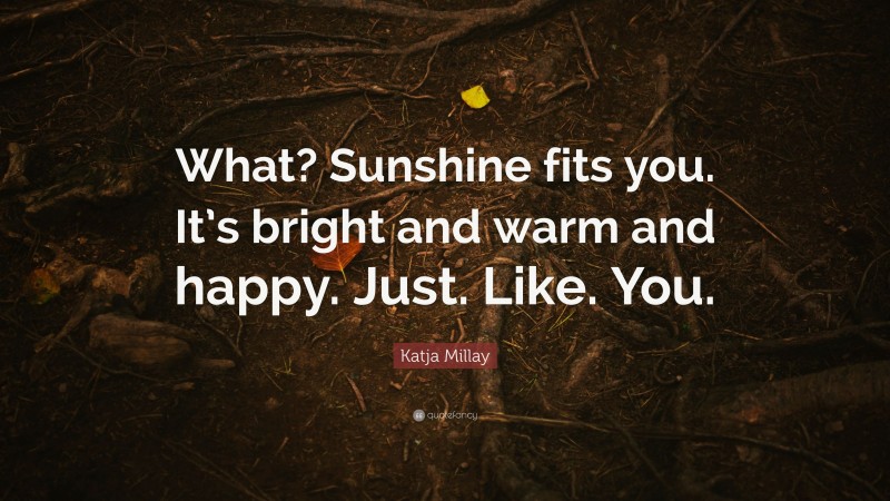 Katja Millay Quote: “What? Sunshine fits you. It’s bright and warm and happy. Just. Like. You.”