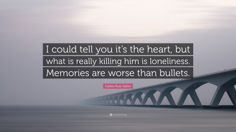 Carlos Ruiz Zafón Quote: “I could tell you it’s the heart, but what is really killing him is loneliness. Memories are worse than bullets.”