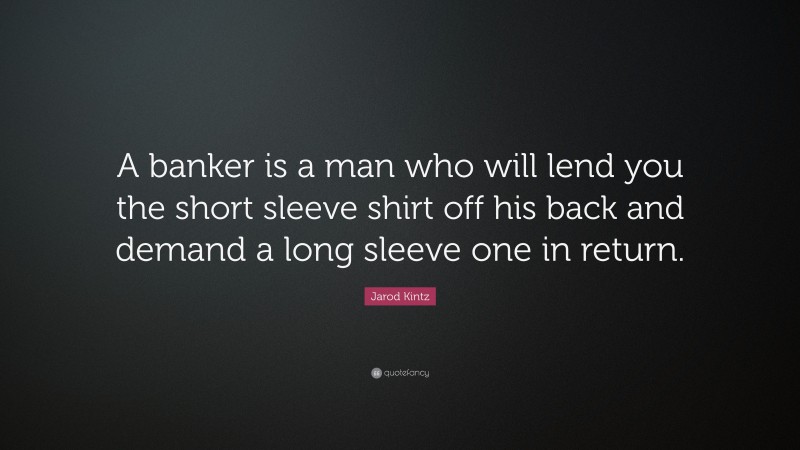 Jarod Kintz Quote: “A banker is a man who will lend you the short sleeve shirt off his back and demand a long sleeve one in return.”