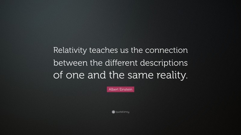 Albert Einstein Quote: “Relativity teaches us the connection between the different descriptions of one and the same reality.”