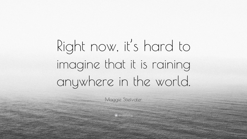 Maggie Stiefvater Quote: “Right now, it’s hard to imagine that it is raining anywhere in the world.”