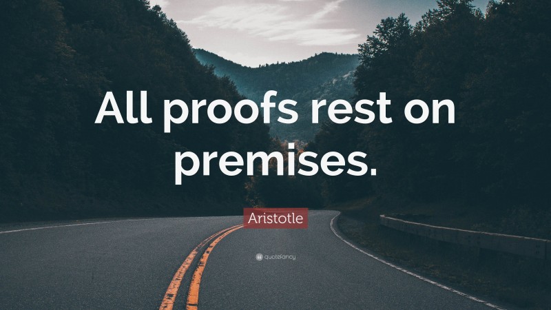Aristotle Quote: “All proofs rest on premises.”