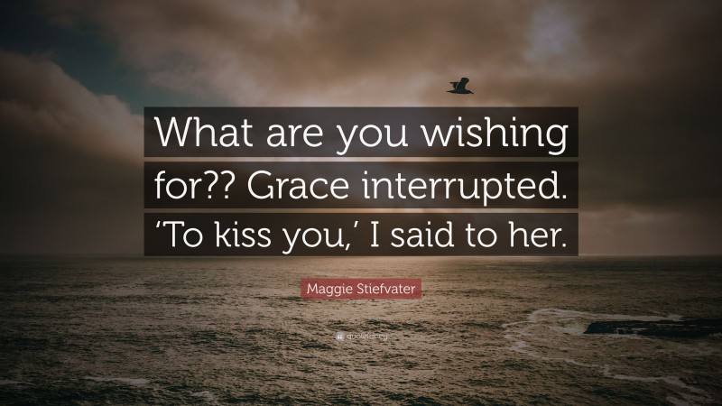 Maggie Stiefvater Quote: “What are you wishing for?? Grace interrupted. ‘To kiss you,’ I said to her.”