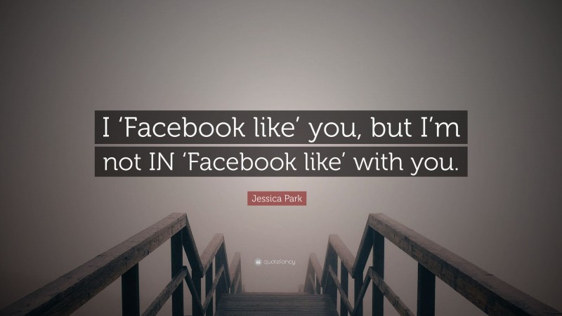 Jessica Park Quote: “I ‘Facebook like’ you, but I’m not IN ‘Facebook like’ with you.”