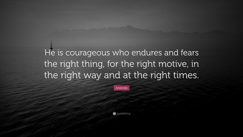 Aristotle Quote: “He is courageous who endures and fears the right thing, for the right motive, in the right way and at the right times.”
